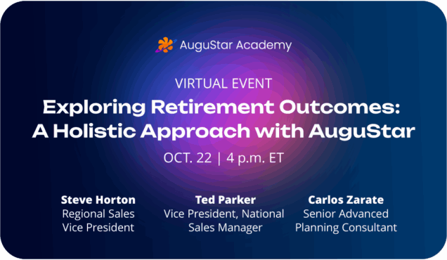 AuguStar Academy, Virtual Event, Exploring Retirement Outcomes: A Holistic Approach with AuguStar, Oct. 22 | 4 p.m. ET, Steve Horton, Regional Sales Vice President | Ted Parker, Vice President, National Sales Manager | Carlos Zarate, Senior Advanced Planning Consultant