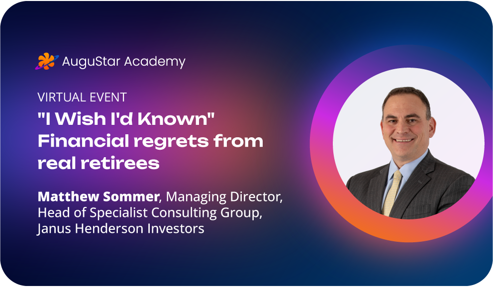 AuguStar Academy, Virtual Event, "I Wish I'd Known" Financial regrets from real retirees, Matthew Sommer, Managing Director, Head of Specialist Consulting Group, Janus Henderson Investors